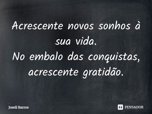 Acrescente novos sonhos à sua vida. No embalo das conquistas, acrescente gratidão.... Frase de Joseli Barros.