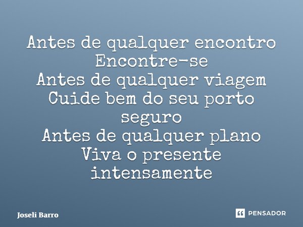 ⁠Antes de qualquer encontro Encontre-se Antes de qualquer viagem Cuide bem do seu porto seguro Antes de qualquer plano Viva o presente intensamente... Frase de Joseli Barros.