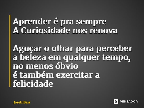 ⁠Aprender é pra sempre A Curiosidade nos renova Aguçar o olhar para perceber a beleza em qualquer tempo, no menos óbvio é também exercitar a felicidade... Frase de Joseli Barros.