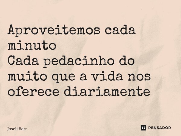 ⁠Aproveitemos cada minuto Cada pedacinho do muito que a vida nos oferece diariamente... Frase de Joseli Barros.