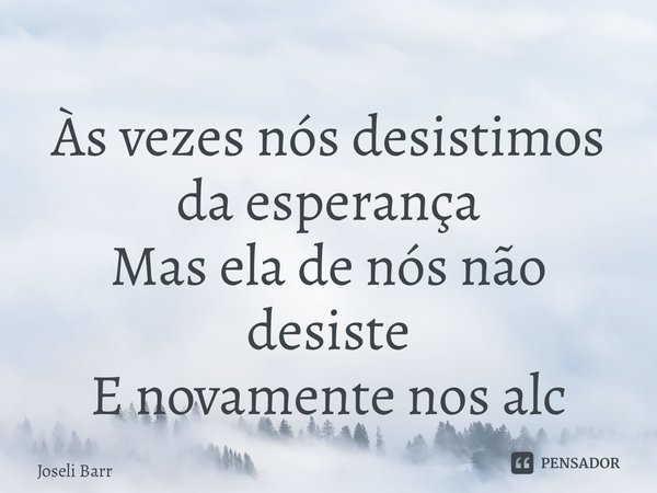 ⁠Às vezes nós desistimos da esperança Mas ela de nós não desiste E novamente nos alcança... Frase de Joseli Barros.
