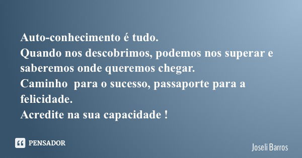 Auto-conhecimento é tudo. Quando nos descobrimos, podemos nos superar e saberemos onde queremos chegar. Caminho para o sucesso, passaporte para a felicidade. Ac... Frase de Joseli Barros.