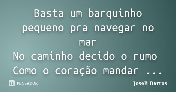 Basta um barquinho pequeno pra navegar no mar No caminho decido o rumo Como o coração mandar ...... Frase de Joseli Barros.