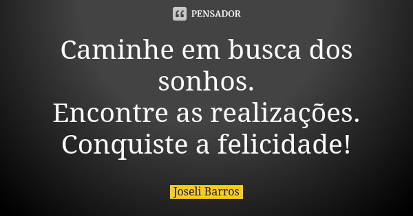 Caminhe em busca dos sonhos. Encontre as realizações. Conquiste a felicidade!... Frase de Joseli Barros.