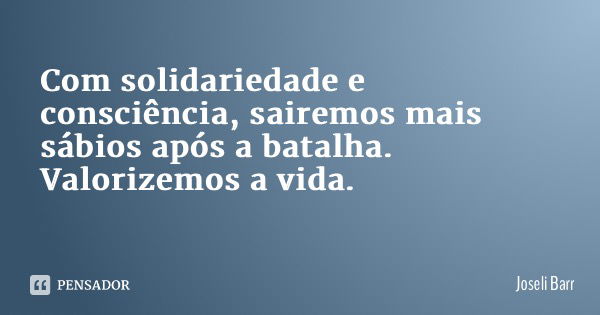 Com solidariedade e consciência, sairemos mais sábios após a batalha. Valorizemos a vida.... Frase de Joseli Barros.