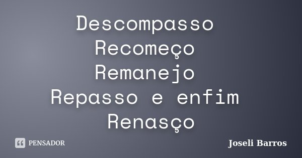 Descompasso Recomeço Remanejo Repasso e enfim Renasço... Frase de Joseli Barros.