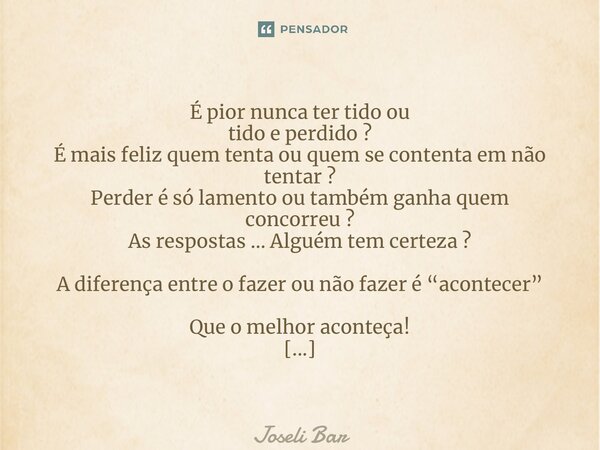 ⁠É pior nunca ter tido ou tido e perdido? É mais feliz quem tenta ou quem se contenta em não tentar? Perder é só lamento ou também ganha quem concorreu? As resp... Frase de Joseli Barros.