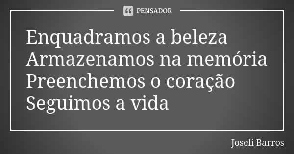 Enquadramos a beleza Armazenamos na memória Preenchemos o coração Seguimos a vida... Frase de Joseli Barros.