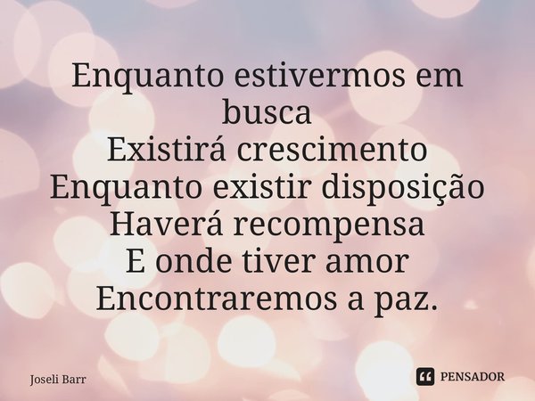 ⁠Enquanto estivermos em busca Existirá crescimento Enquanto existir disposição Haverá recompensa E onde tiver amor Encontraremos a paz.... Frase de Joseli Barros.