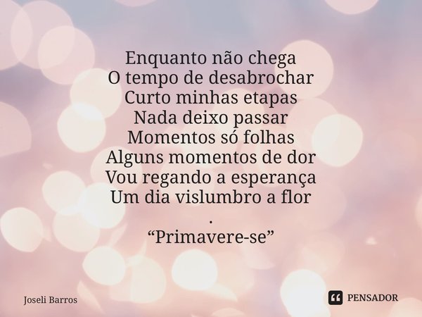 ⁠Enquanto não chega O tempo de desabrochar Curto minhas etapas Nada deixo passar Momentos só folhas Alguns momentos de dor Vou regando a esperança Um dia vislum... Frase de Joseli Barros.