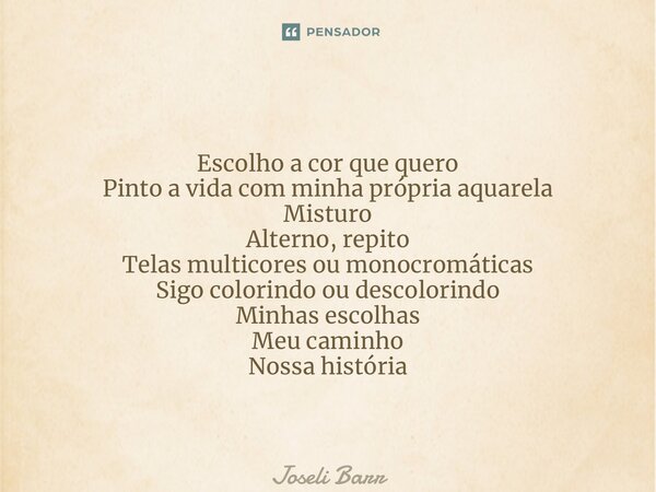 ⁠Escolho a cor que quero Pinto a vida com minha própria aquarela Misturo Alterno, repito Telas multicores ou monocromáticas Sigo colorindo ou descolorindo Minha... Frase de Joseli Barros.