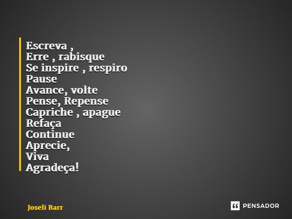 ⁠Escreva , Erre , rabisque Se inspire , respiro Pause Avance, volte Pense, Repense Capriche , apague Refaça Continue Aprecie, Viva Agradeça!... Frase de Joseli Barros.