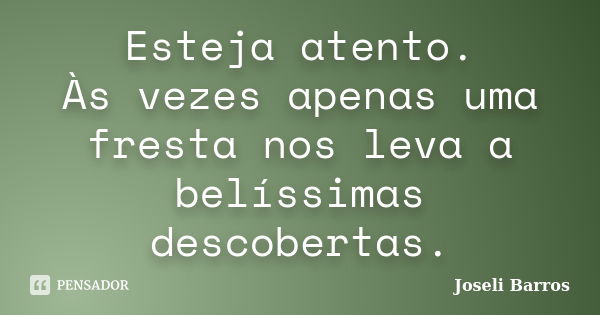 Esteja atento. Às vezes apenas uma fresta nos leva a belíssimas descobertas.... Frase de Joseli Barros.