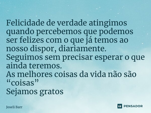 ⁠Felicidade de verdade atingimos quando percebemos que podemos ser felizes com o que já temos ao nosso dispor, diariamente. Seguimos sem precisar esperar o que ... Frase de Joseli Barros.