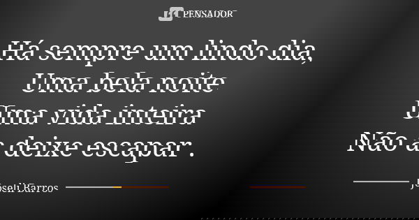 Há sempre um lindo dia, Uma bela noite Uma vida inteira Não a deixe escapar .... Frase de Joseli Barros.