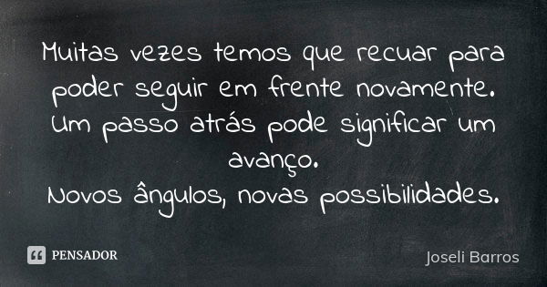 Muitas vezes temos que recuar para poder seguir em frente novamente. Um passo atrás pode significar um avanço. Novos ângulos, novas possibilidades.... Frase de Joseli Barros.