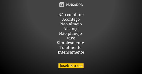 Não combino Aconteço Não almejo Alcanço Não planejo Vivo Simplesmente Totalmente Intensamente... Frase de Joseli Barros.