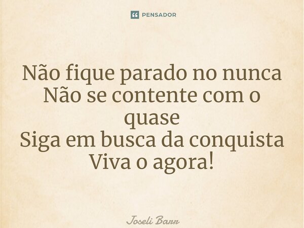 ⁠Não fique parado no nunca Não se contente com o quase Siga em busca da conquista Viva o agora!... Frase de Joseli Barros.