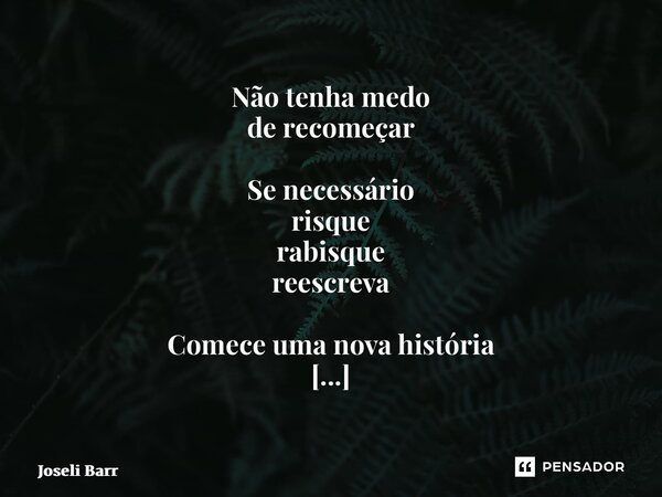 ⁠Não tenha medo de recomeçar Se necessário risque rabisque reescreva Comece uma nova história cada dia um conto um capítulo se forma E talvez você goste mais de... Frase de Joseli Barros.