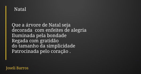 Natal Que a árvore de Natal seja decorada com enfeites de alegria Iluminada pela bondade Regada com gratidão do tamanho da simplicidade Patrocinada pelo coração... Frase de Joseli Barros.