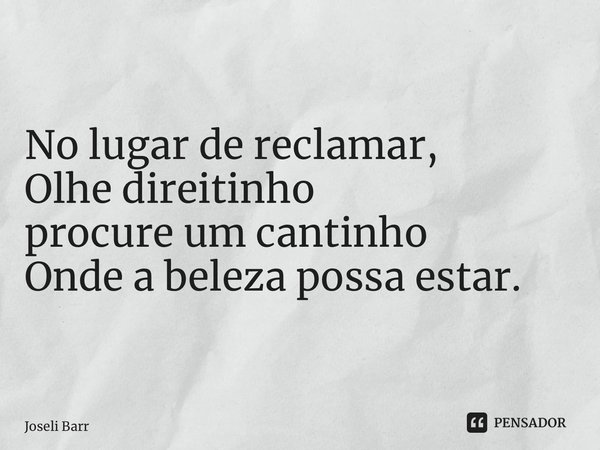 No lugar de reclamar, Olhe direitinho procure um cantinho Onde a beleza possa estar.... Frase de Joseli Barros.