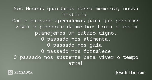 Nos Museus guardamos nossa memória, nossa história. Com o passado aprendemos para que possamos viver o presente da melhor forma e assim planejemos um futuro dig... Frase de Joseli Barros.