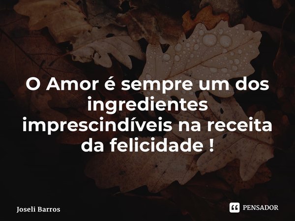 ⁠ O Amor é sempre um dos ingredientes imprescindíveis na receita da felicidade !... Frase de Joseli Barros.