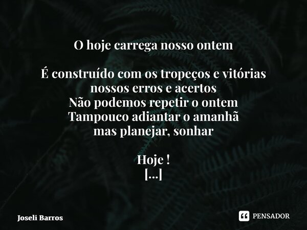 ⁠O hoje carrega nosso ontem É construído com os tropeços e vitórias nossos erros e acertos Não podemos repetir o ontem Tampouco adiantar o amanhã mas planejar, ... Frase de Joseli Barros.