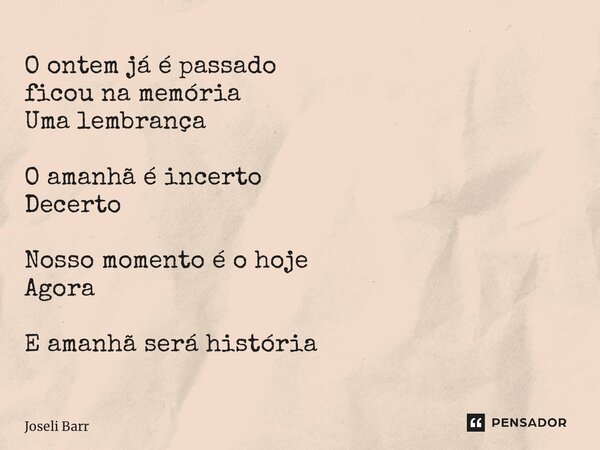 ⁠O ontem já é passado ficou na memória Uma lembrança O amanhã é incerto Decerto Nosso momento é o hoje Agora E amanhã será história... Frase de Joseli Barros.