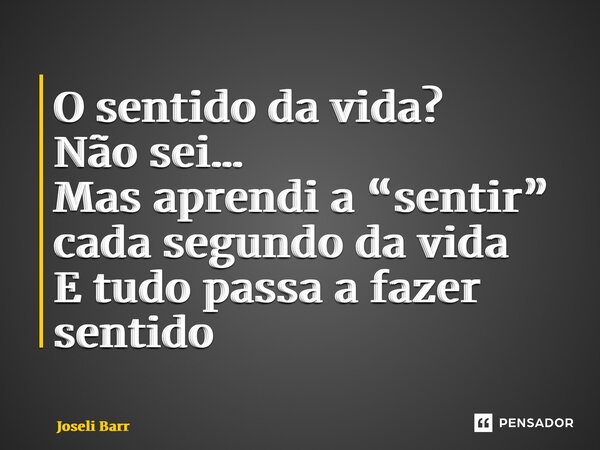 ⁠O sentido da vida? Não sei… Mas aprendi a “sentir” cada segundo da vida E tudo passa a fazer sentido... Frase de Joseli Barros.
