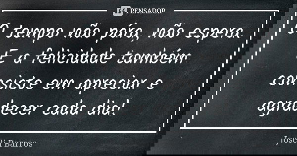 O tempo não pára, não espera. E a felicidade também consiste em apreciar e agradecer cada dia!... Frase de Joseli Barros.