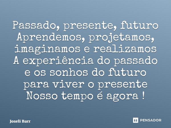 ⁠Passado, presente, futuro Aprendemos, projetamos, imaginamos e realizamos A experiência do passado e os sonhos do futuro para viver o presente Nosso tempo é ag... Frase de Joseli Barros.