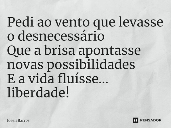 ⁠Pedi ao vento que levasse o desnecessário Que a brisa apontasse novas possibilidades E a vida fluísse… liberdade!... Frase de Joseli Barros.