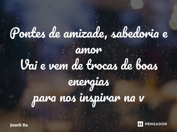 ⁠Pontes de amizade, sabedoria e amor Vai e vem de trocas de boas energias para nos inspirar na vida... Frase de Joseli Barros.