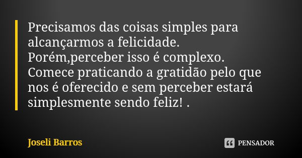 Precisamos das coisas simples para alcançarmos a felicidade. Porém,perceber isso é complexo. Comece praticando a gratidão pelo que nos é oferecido e sem percebe... Frase de Joseli Barros.