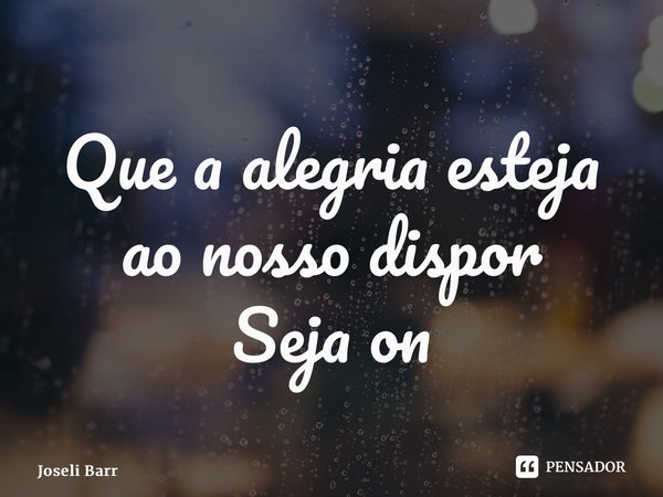⁠Que a alegria esteja ao nosso dispor Seja onde for... Frase de Joseli Barros.