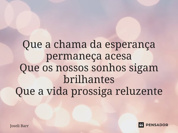 ⁠ Que a chama da esperança permaneça acesa Que os nossos sonhos sigam brilhantes Que a vida prossiga reluzente... Frase de Joseli Barros.