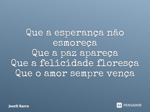 ⁠Que a esperança não esmoreça Que a paz apareça Que a felicidade floresça Que o amor sempre vença... Frase de Joseli Barros.