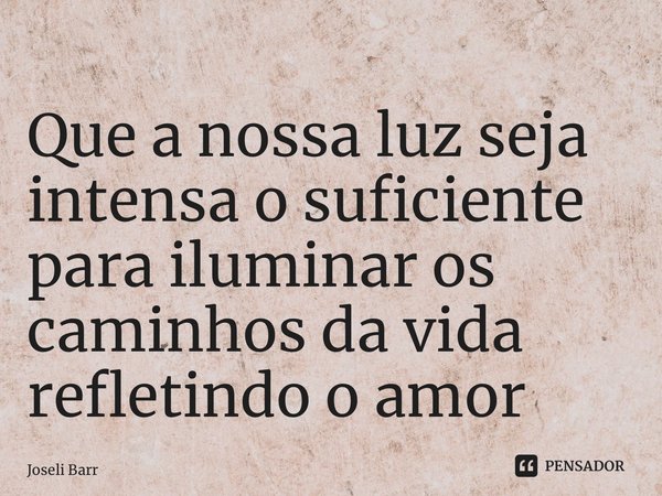 ⁠Que a nossa luz seja intensa o suficiente para iluminar os caminhos da vida refletindo o amor... Frase de Joseli Barros.