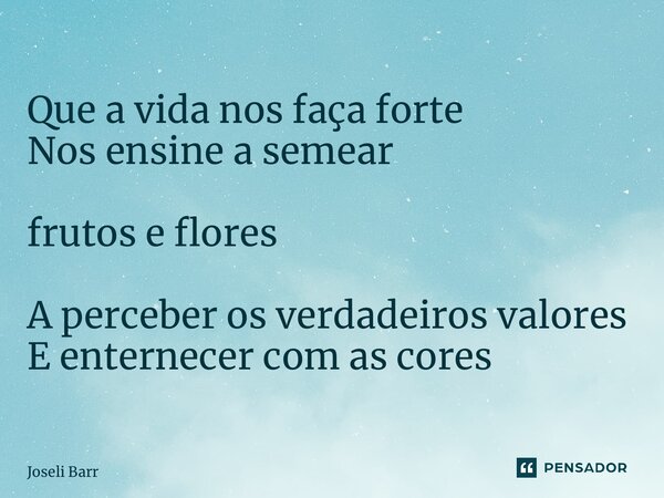 ⁠Que a vida nos faça forte Nos ensine a semear frutos e flores A perceber os verdadeiros valores E enternecer com as cores... Frase de Joseli Barros.