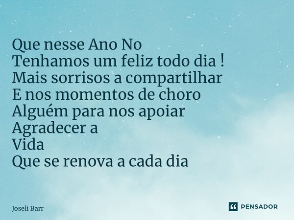 ⁠Que nesse Ano Novo Tenhamos um feliz todo dia ! Mais sorrisos a compartilhar E nos momentos de choro Alguém para nos apoiar Agradecer a Vida Que se renova a ca... Frase de Joseli Barros.
