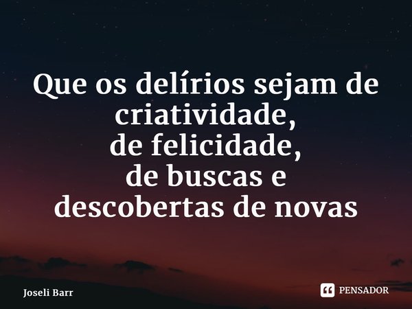 ⁠Que os delírios sejam de criatividade, de felicidade, de buscas e descobertas de novas possibilidades... Frase de Joseli Barros.