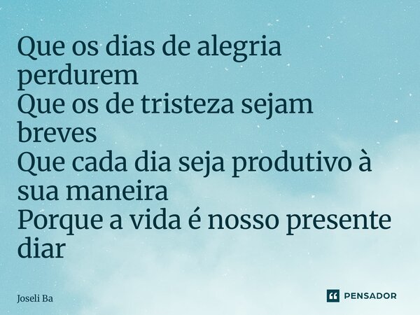 ⁠Que os dias de alegria perdurem Que os de tristeza sejam breves Que cada dia seja produtivo à sua maneira Porque a vida é nosso presente diário... Frase de Joseli Barros.