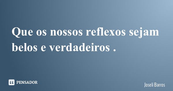 Que os nossos reflexos sejam belos e verdadeiros .... Frase de Joseli Barros.