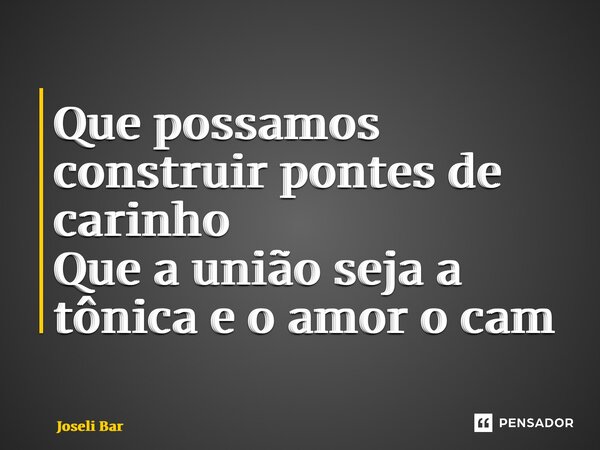 ⁠Que possamos construir pontes de carinho Que a união seja a tônica e o amor o caminho... Frase de Joseli Barros.