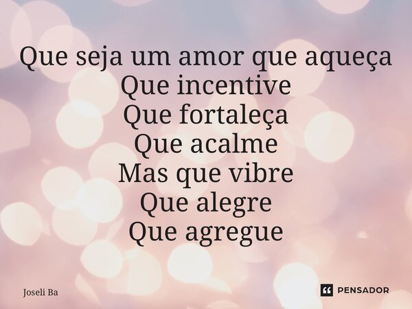 ⁠Que seja um amor que aqueça Que incentive Que fortaleça Que acalme Mas que vibre Que alegre Que agregue... Frase de Joseli Barros.
