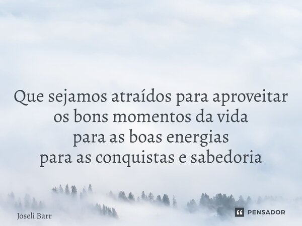 ⁠ Que sejamos atraídos para aproveitar os bons momentos da vida para as boas energias para as conquistas e sabedoria... Frase de Joseli Barros.