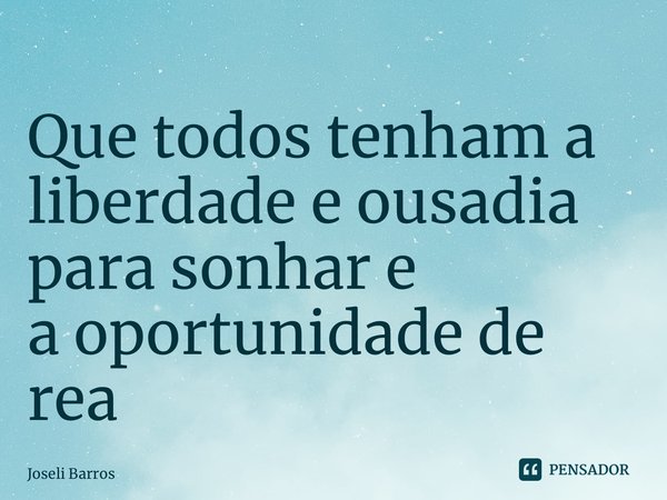 ⁠Que todos tenham a liberdade e ousadia para sonhar e a oportunidade de realizar... Frase de Joseli Barros.