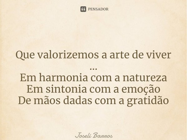 ⁠ Que valorizemos a arte de viver ... Em harmonia com a natureza Em sintonia com a emoção De mãos dadas com a gratidão... Frase de Joseli Barros.