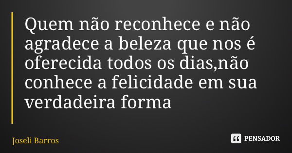 Quem não reconhece e não agradece a beleza que nos é oferecida todos os dias,não conhece a felicidade em sua verdadeira forma... Frase de Joseli Barros.